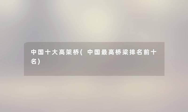 中国一些高架桥(中国高桥梁推荐前十名) 中国一些高架桥(中国高桥梁推荐前十名)