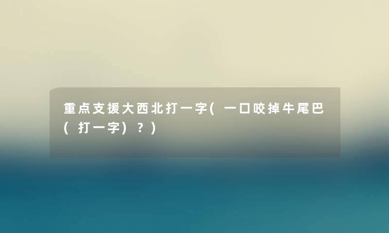重点大西北打一字(一口咬掉牛尾巴(打一字)?) 重点大西北打一字(一口咬掉牛尾巴(打一字)?)