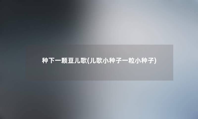 种下一颗豆儿歌(儿歌小种子一粒小种子) 种下一颗豆儿歌(儿歌小种子一粒小种子)