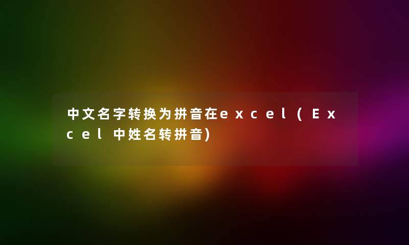 中文名字转换为拼音在excel(Excel中姓名转拼音) 中文名字转换为拼音在excel(Excel中姓名转拼音)