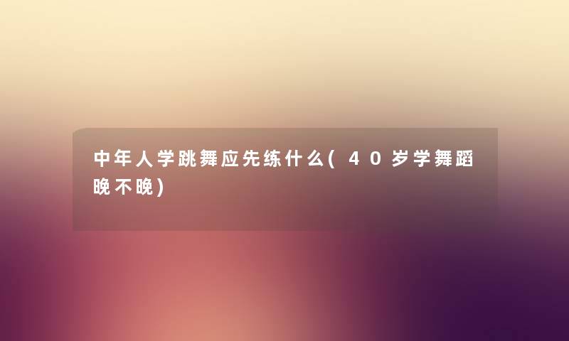 中年人学跳舞应先练什么(40岁学舞蹈晚不晚) 中年人学跳舞应先练什么(40岁学舞蹈晚不晚)