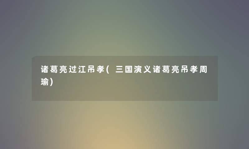 诸葛亮过江吊孝(三国演义诸葛亮吊孝周瑜) 诸葛亮过江吊孝(三国演义诸葛亮吊孝周瑜)