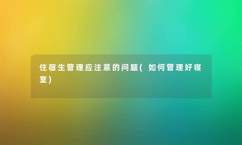 住宿生管理应的问题(如何管理好寝室) 住宿生管理应的问题(如何管理好寝室)