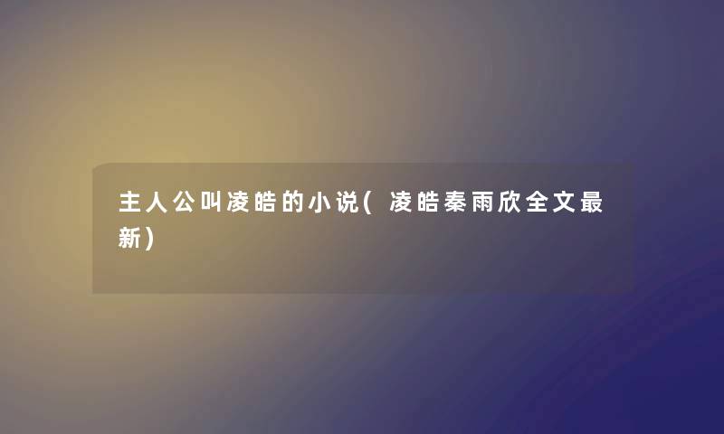 主人公叫凌皓的小说(凌皓秦雨欣我的新) 主人公叫凌皓的小说(凌皓秦雨欣我的新)