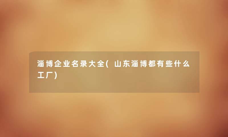 淄博企业名录大全(山东淄博都有些什么工厂) 淄博企业名录大全(山东淄博都有些什么工厂)
