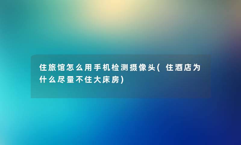 住旅馆怎么用手机检测摄像头(住酒店为什么尽量不住大床房) 住旅馆怎么用手机检测摄像头(住酒店为什么尽量不住大床房)