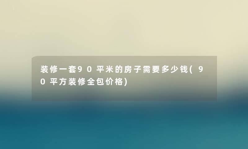 装修一套90平米的房子需要多少钱(90平方装修全包价格) 装修一套90平米的房子需要多少钱(90平方装修全包价格)