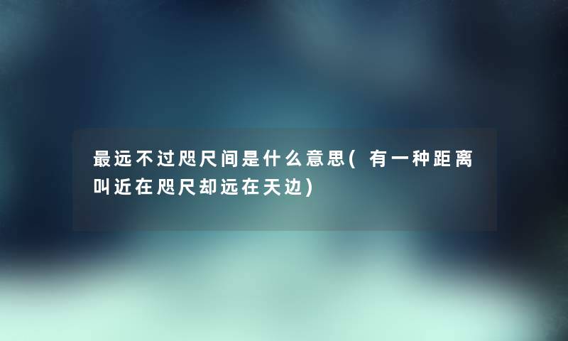 远不过咫尺间是什么意思(有一种距离叫近在咫尺却远在天边) 远不过咫尺间是什么意思(有一种距离叫近在咫尺却远在天边)
