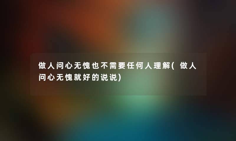 做人问心无愧也不需要任何人理解(做人问心无愧就好的说说) 做人问心无愧也不需要任何人理解(做人问心无愧就好的说说)