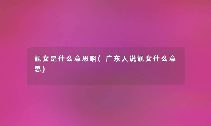靓女是什么意思啊(广东人说靓女什么意思) 靓女是什么意思啊(广东人说靓女什么意思)
