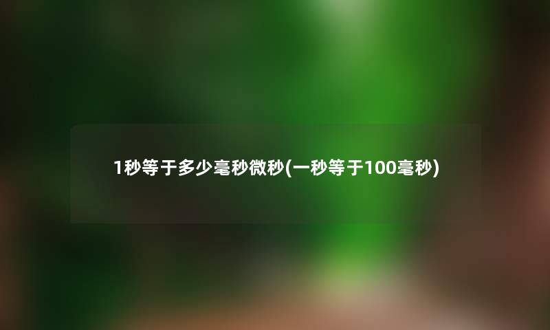 1秒等于多少毫秒微秒(一秒等于100毫秒) 1秒等于多少毫秒微秒(一秒等于100毫秒)
