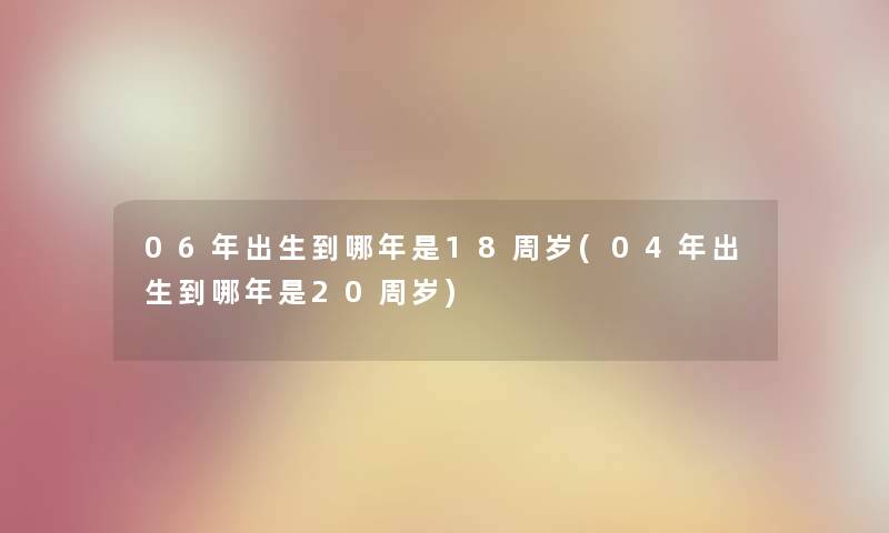 06年出生到哪年是18周岁(04年出生到哪年是20周岁) 06年出生到哪年是18周岁(04年出生到哪年是20周岁)