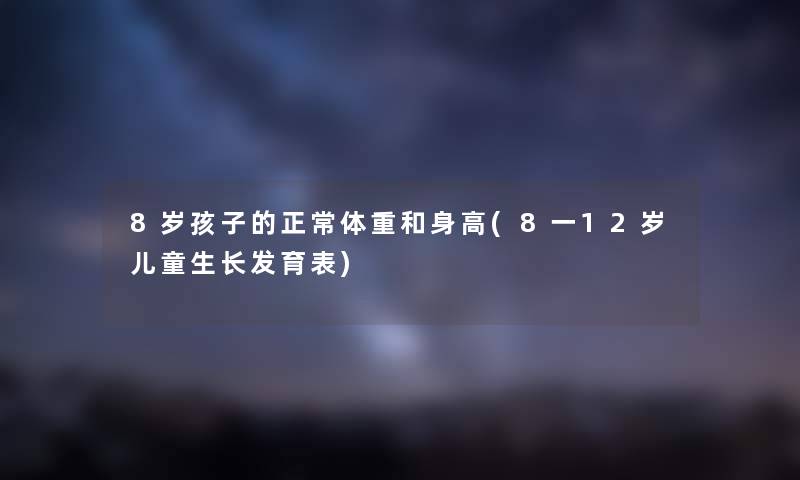 8岁孩子的正常体重和身高(8一12岁儿童生长发育表) 8岁孩子的正常体重和身高(8一12岁儿童生长发育表)