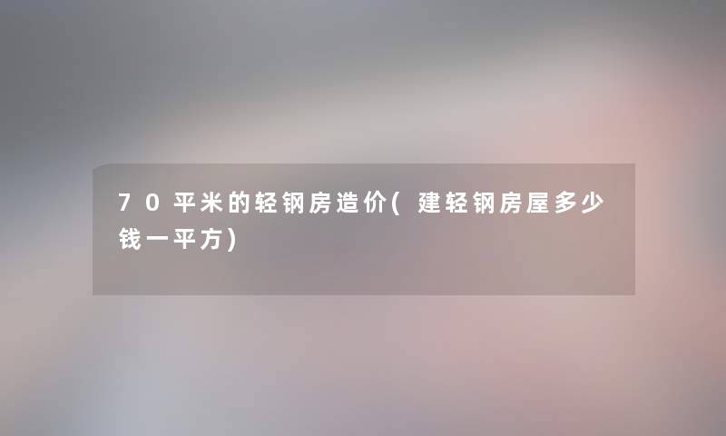 70平米的轻钢房造价(建轻钢房屋多少钱一平方) 70平米的轻钢房造价(建轻钢房屋多少钱一平方)