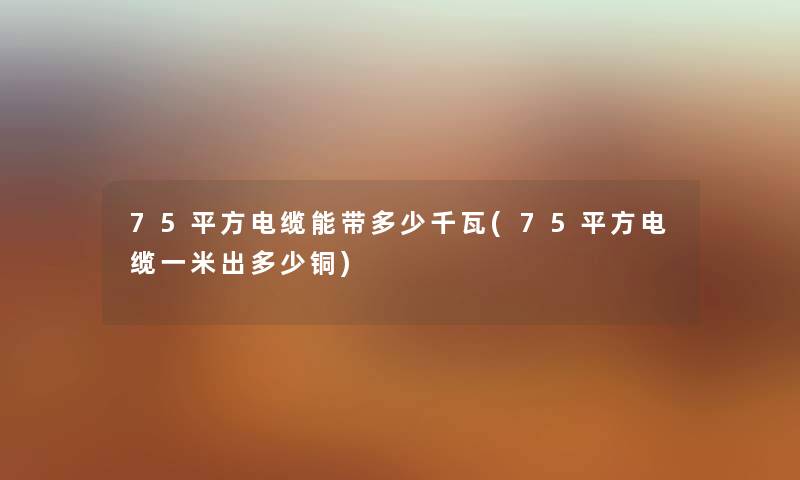 75平方电缆能带多少千瓦(75平方电缆一米出多少铜) 75平方电缆能带多少千瓦(75平方电缆一米出多少铜)