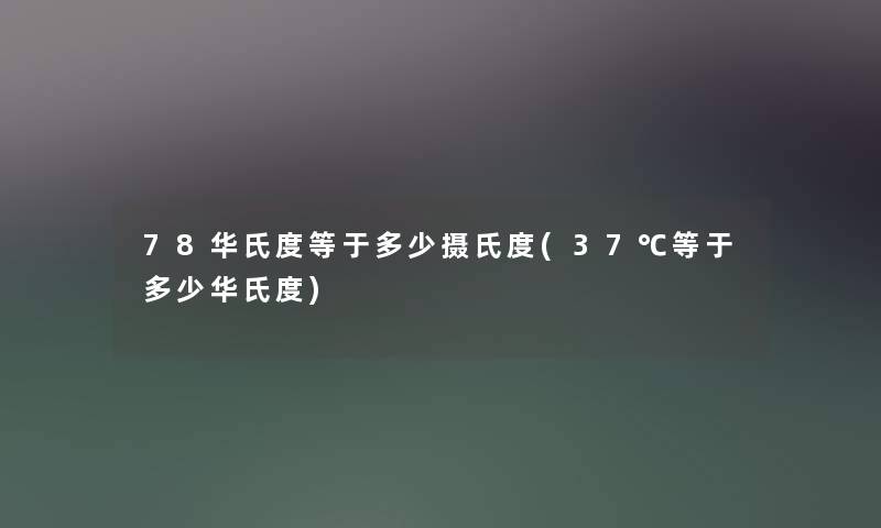 78华氏度等于多少摄氏度(37℃等于多少华氏度) 78华氏度等于多少摄氏度(37℃等于多少华氏度)