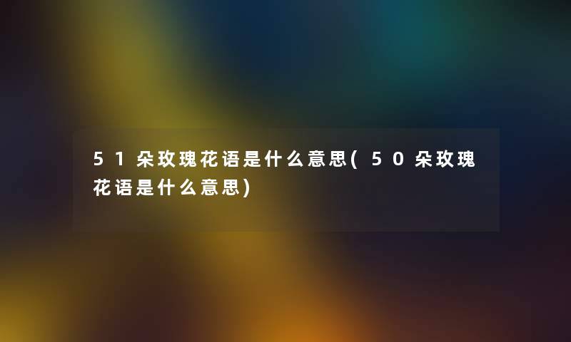 51朵玫瑰花语是什么意思(50朵玫瑰花语是什么意思) 51朵玫瑰花语是什么意思(50朵玫瑰花语是什么意思)