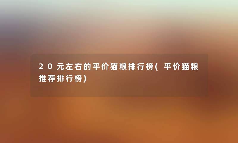 20元左右的平价猫粮整理榜(平价猫粮推荐整理榜) 20元左右的平价猫粮整理榜(平价猫粮推荐整理榜)