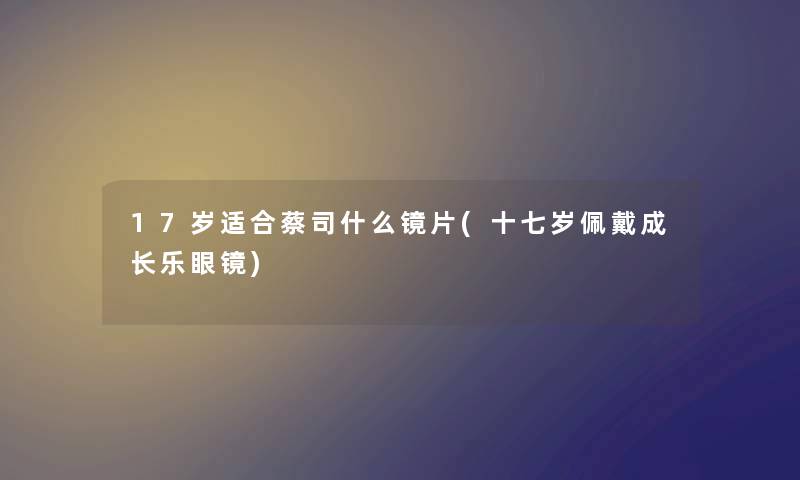 17岁适合蔡司什么镜片(十七岁佩戴成长乐眼镜) 17岁适合蔡司什么镜片(十七岁佩戴成长乐眼镜)
