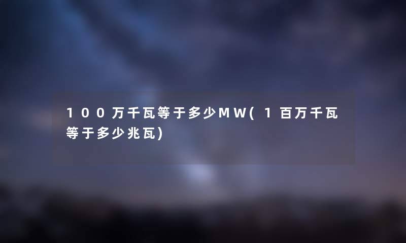 100万千瓦等于多少MW(1百万千瓦等于多少兆瓦) 100万千瓦等于多少MW(1百万千瓦等于多少兆瓦)
