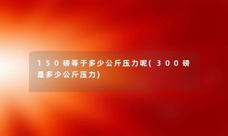 150磅等于多少公斤压力呢(300磅是多少公斤压力) 150磅等于多少公斤压力呢(300磅是多少公斤压力)