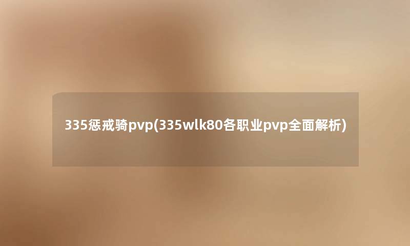 335惩戒骑pvp(335wlk80各职业pvp全面解析) 335惩戒骑pvp(335wlk80各职业pvp全面解析)