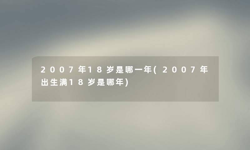 2007年18岁是哪一年(2007年出生满18岁是哪年) 2007年18岁是哪一年(2007年出生满18岁是哪年)
