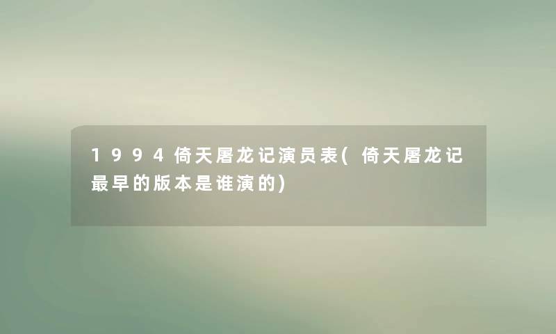 1994倚天屠龙记演员表(倚天屠龙记早的版本是谁演的) 1994倚天屠龙记演员表(倚天屠龙记早的版本是谁演的)
