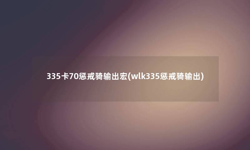 335卡70惩戒骑输出宏(wlk335惩戒骑输出) 335卡70惩戒骑输出宏(wlk335惩戒骑输出)