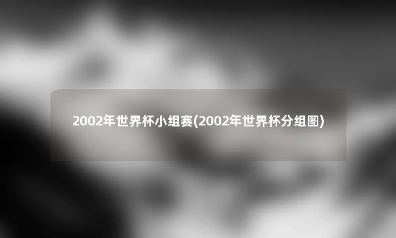 2002年世界杯小组赛(2002年世界杯分组图) 2002年世界杯小组赛(2002年世界杯分组图)