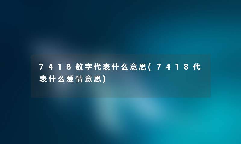 7418数字代表什么意思(7418代表什么爱情意思) 7418数字代表什么意思(7418代表什么爱情意思)
