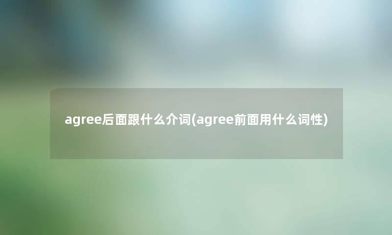 agree后面跟什么介词(agree前面用什么词性) agree后面跟什么介词(agree前面用什么词性)