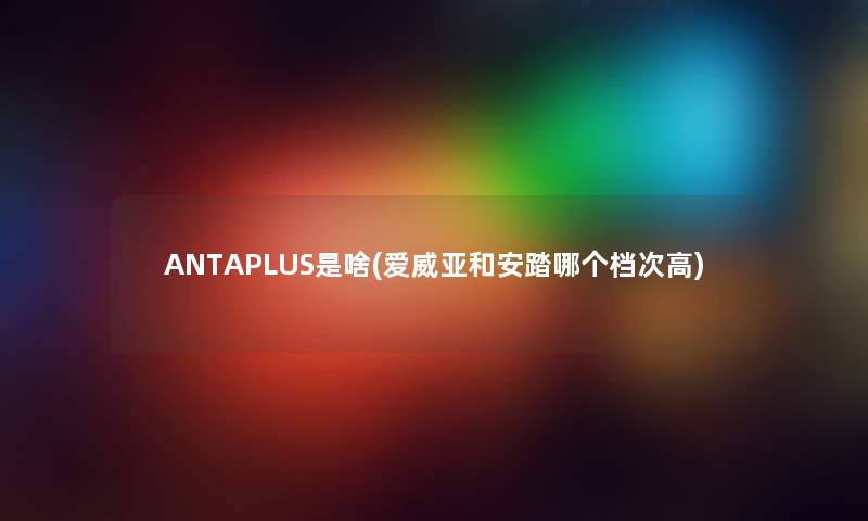ANTAPLUS是啥(爱威亚和安踏哪个档次高) ANTAPLUS是啥(爱威亚和安踏哪个档次高)