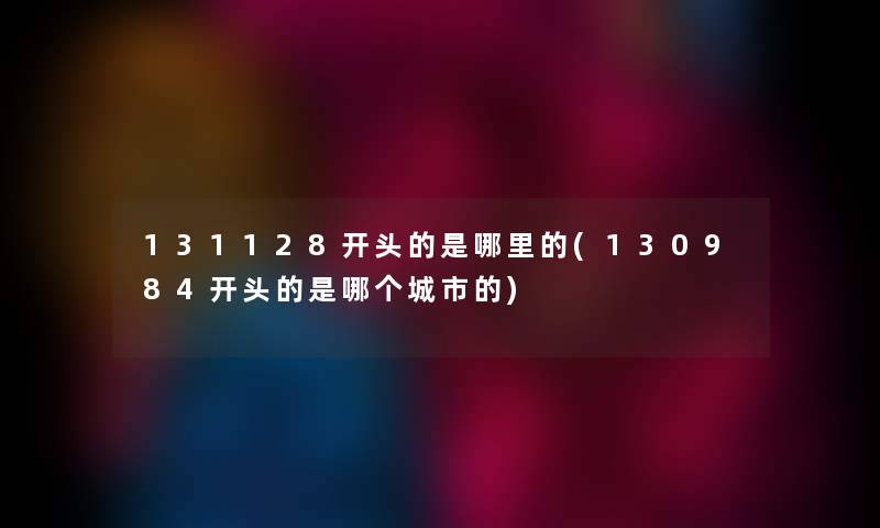 131128开头的是哪里的(130984开头的是哪个城市的) 131128开头的是哪里的(130984开头的是哪个城市的)