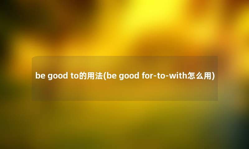 be good to的用法(be good for-to-with怎么用) be good to的用法(be good for-to-with怎么用)