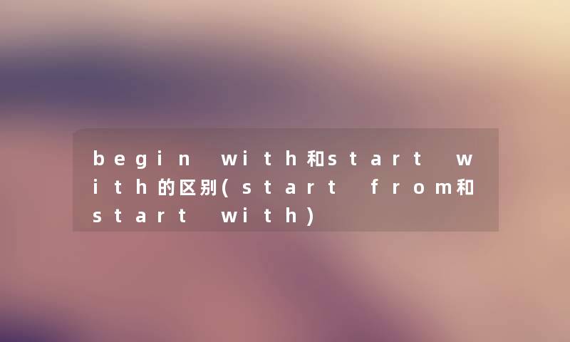 begin with和start with的区别(start from和start with) begin with和start with的区别(start from和start with)
