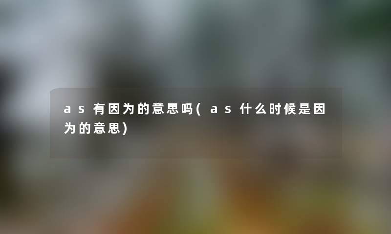 as有因为的意思吗(as什么时候是因为的意思) as有因为的意思吗(as什么时候是因为的意思)