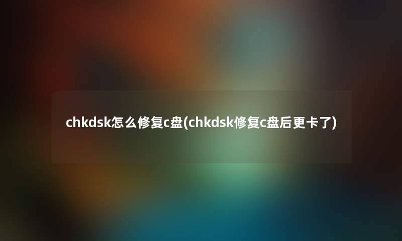 chkdsk怎么修复c盘(chkdsk修复c盘后更卡了) chkdsk怎么修复c盘(chkdsk修复c盘后更卡了)