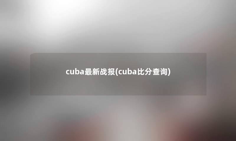 cuba新战报(cuba比分查阅) cuba新战报(cuba比分查阅)
