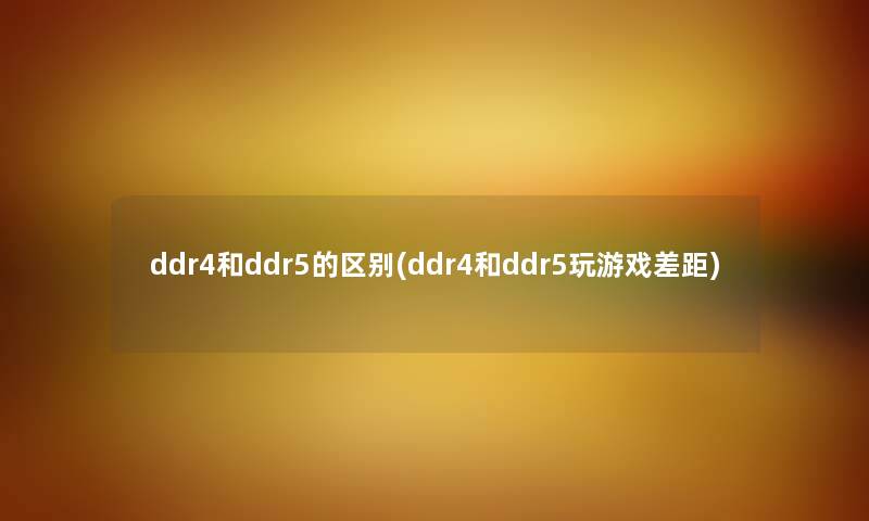 ddr4和ddr5的区别(ddr4和ddr5玩游戏差距) ddr4和ddr5的区别(ddr4和ddr5玩游戏差距)
