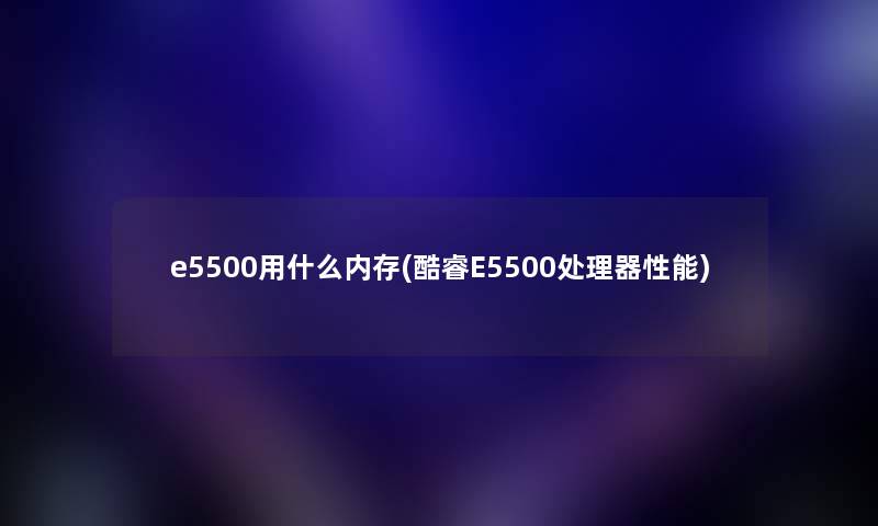 e5500用什么内存(酷睿E5500处理器性能) e5500用什么内存(酷睿E5500处理器性能)