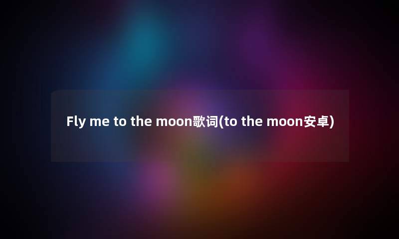 Fly me to the moon歌词(to the moon安卓) Fly me to the moon歌词(to the moon安卓)