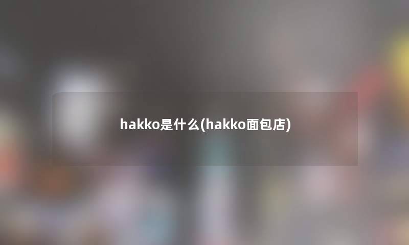 hakko是什么(hakko面包店) hakko是什么(hakko面包店)