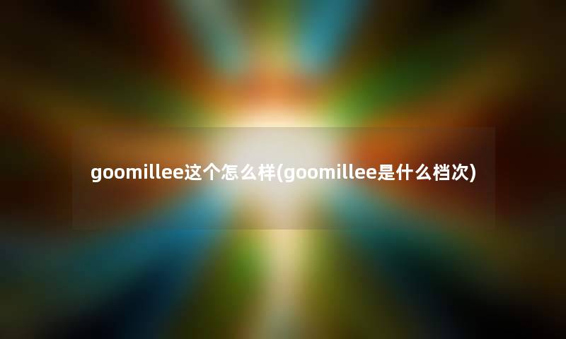 goomillee这个怎么样(goomillee是什么档次) goomillee这个怎么样(goomillee是什么档次)