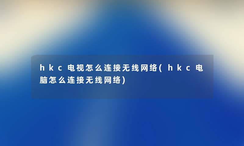 hkc电视怎么连接无线网络(hkc电脑怎么连接无线网络) hkc电视怎么连接无线网络(hkc电脑怎么连接无线网络)