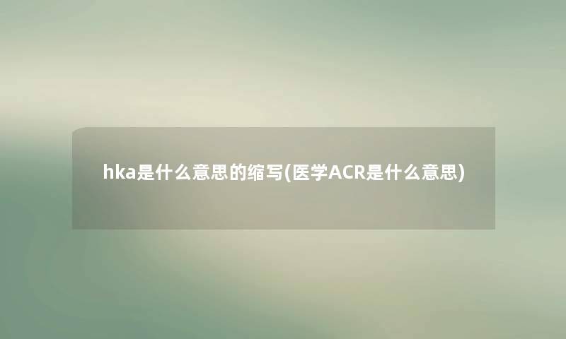 hka是什么意思的缩写(医学ACR是什么意思) hka是什么意思的缩写(医学ACR是什么意思)