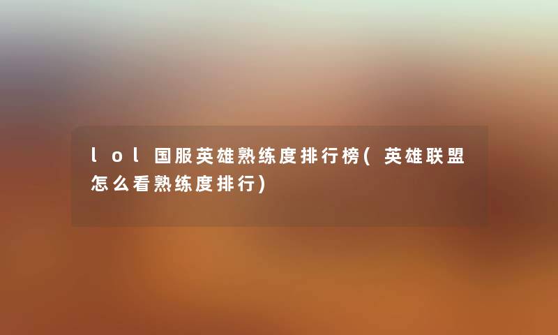 lol国服英雄熟练度整理榜(英雄联盟怎么看熟练度整理) lol国服英雄熟练度整理榜(英雄联盟怎么看熟练度整理)
