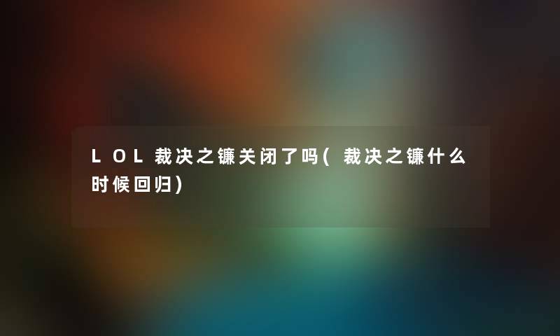 LOL裁决之镰关闭了吗(裁决之镰什么时候回归) LOL裁决之镰关闭了吗(裁决之镰什么时候回归)