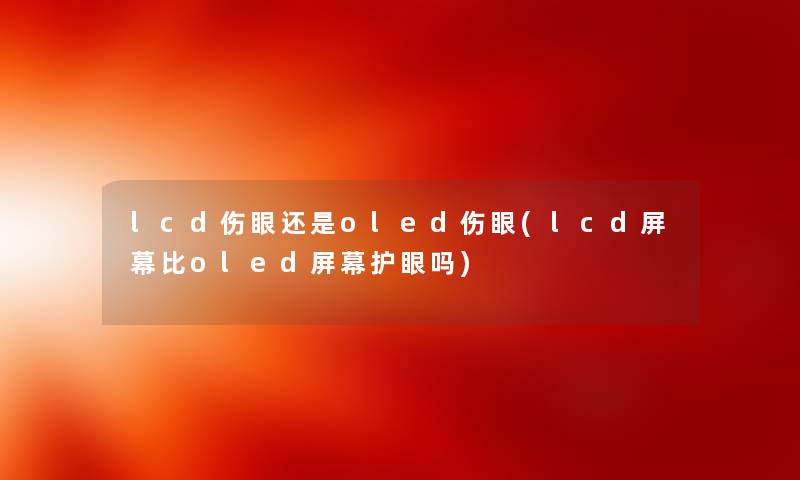 lcd伤眼还是oled伤眼(lcd屏幕比oled屏幕护眼吗) lcd伤眼还是oled伤眼(lcd屏幕比oled屏幕护眼吗)