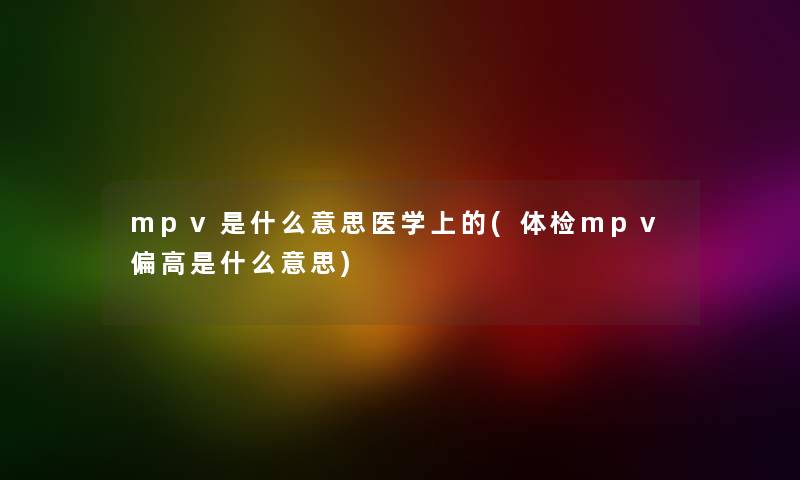 mpv是什么意思医学上的(体检mpv偏高是什么意思) mpv是什么意思医学上的(体检mpv偏高是什么意思)